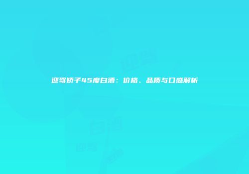 迎驾娇子45度白酒：价格、品质与口感解析
