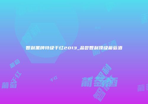 智利黑牌特级干红2013_品尝智利顶级葡萄酒