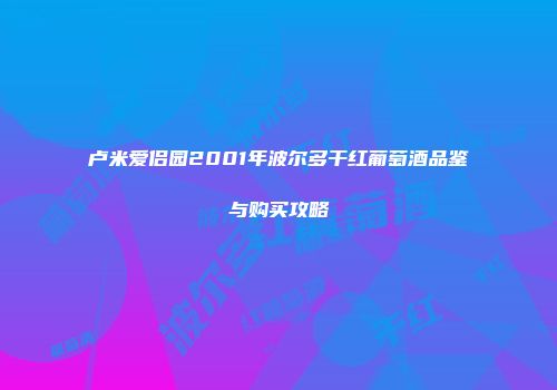 卢米爱侣园2001年波尔多干红葡萄酒品鉴与购买攻略
