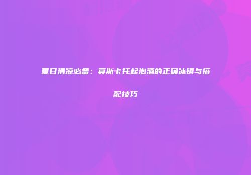 夏日清凉必备：莫斯卡托起泡酒的正确冰镇与搭配技巧