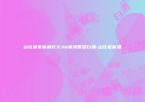 山庄皇家窖藏长久38度浓香型白酒-山庄老窖酒