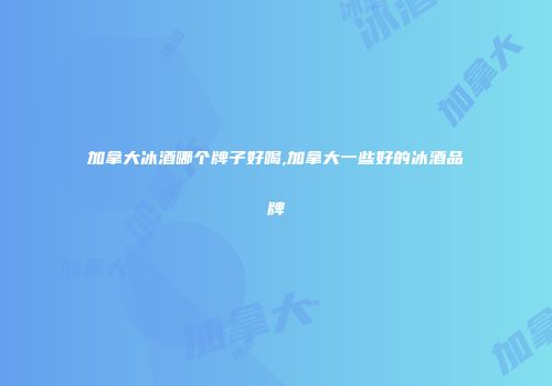 加拿大冰酒哪个牌子好喝,加拿大一些好的冰酒品牌