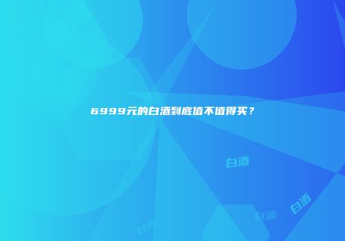 6999元的白酒到底值不值得买？