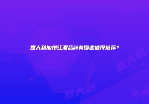 意大利加州红酒品牌有哪些值得推荐？