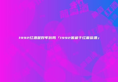 1992红酒是好年份吗「1992窖藏干红葡萄酒」