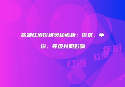 高端红酒价格奥秘解析：供求、年份、等级共同影响