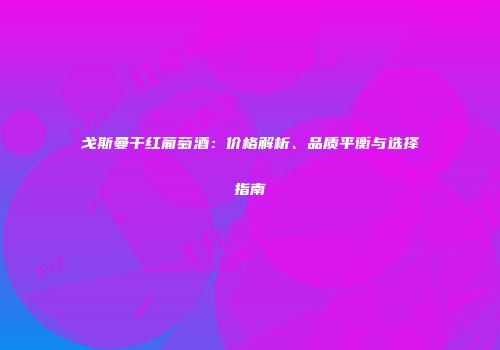 戈斯曼干红葡萄酒：价格解析、品质平衡与选择指南