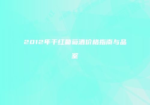 2012年干红葡萄酒价格指南与品鉴