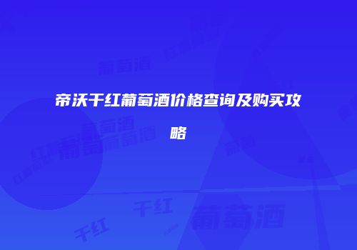 帝沃干红葡萄酒价格查询及购买攻略