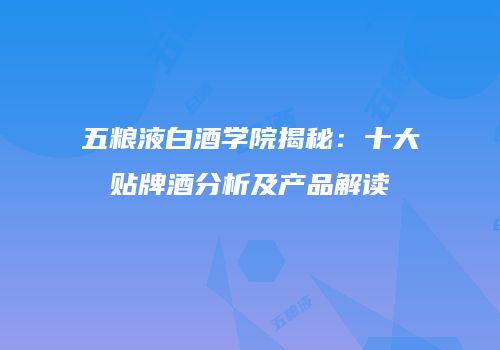 五粮液白酒学院揭秘：十大贴牌酒分析及产品解读