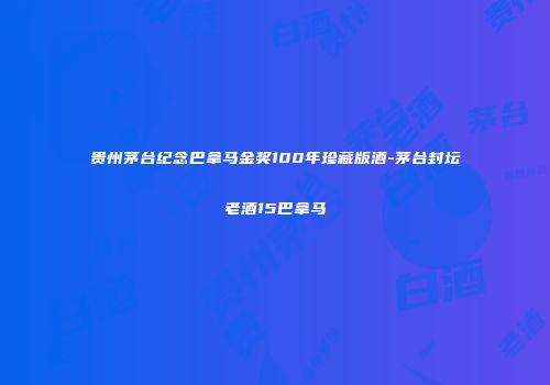 贵州茅台纪念巴拿马金奖100年珍藏版酒-茅台封坛老酒15巴拿马