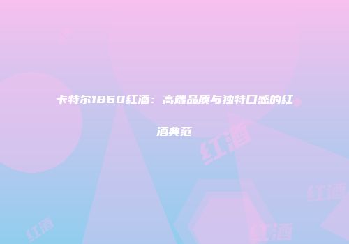 卡特尔1860红酒：高端品质与独特口感的红酒典范