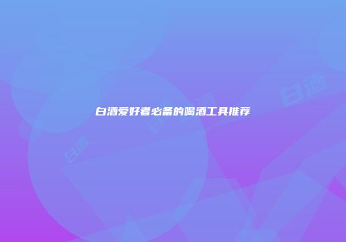 白酒爱好者必备的喝酒工具推荐