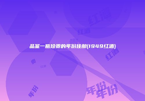品鉴一瓶珍贵的年份佳酿(1949红酒)