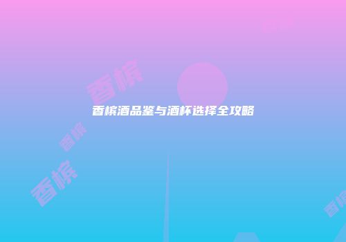 香槟酒品鉴与酒杯选择全攻略