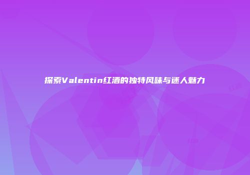 探索Valentin红酒的独特风味与迷人魅力
