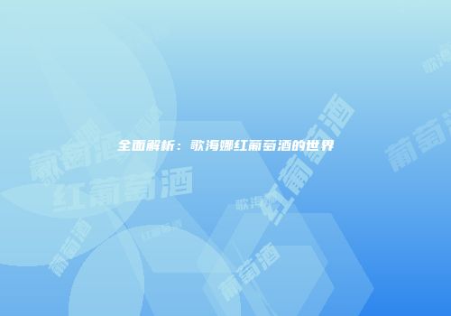 全面解析：歌海娜红葡萄酒的世界