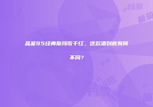 品鉴95经典斯玛歌干红，这款酒到底有何不同？