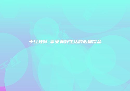 干红挂杯-享受美好生活的必备饮品