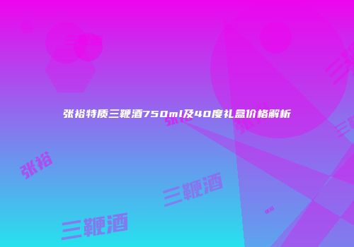 张裕特质三鞭酒750ml及40度礼盒价格解析