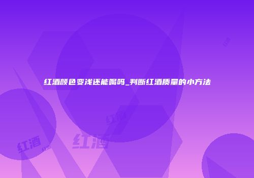 红酒颜色变浅还能喝吗_判断红酒质量的小方法