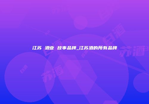 江苏 酒业 故事品牌_江苏酒的所有品牌