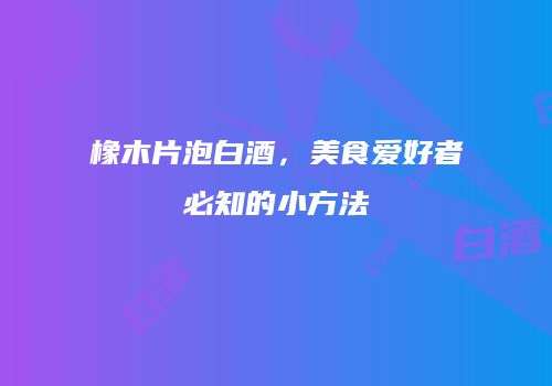 橡木片泡白酒，美食爱好者必知的小方法