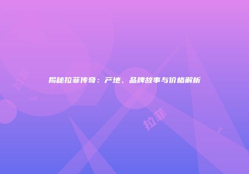 揭秘拉菲传奇：产地、品牌故事与价格解析