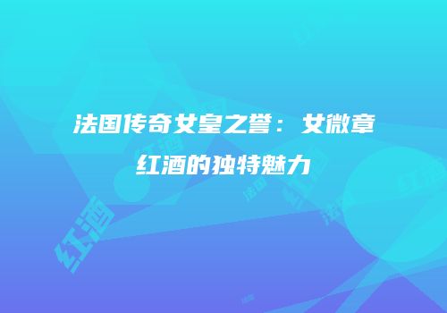 法国传奇女皇之誉：女微章红酒的独特魅力