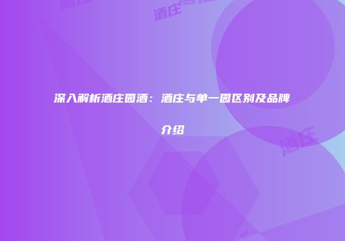 深入解析酒庄园酒：酒庄与单一园区别及品牌介绍