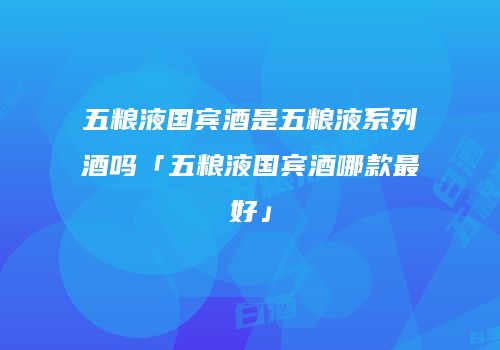 五粮液国宾酒是五粮液系列酒吗「五粮液国宾酒哪款最好」
