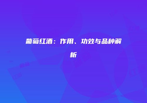 葡萄红酒：作用、功效与品种解析
