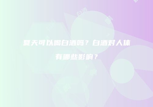 夏天可以喝白酒吗？白酒对人体有哪些影响？