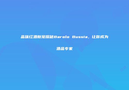 品味红酒新宠探秘Barolo Bussia，让你成为酒品专家
