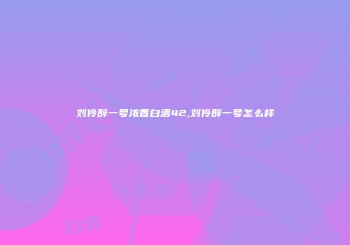 刘伶醉一号浓香白酒42,刘伶醉一号怎么样