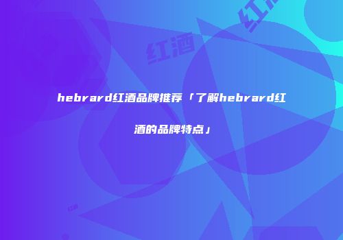 hebrard红酒品牌推荐「了解hebrard红酒的品牌特点」