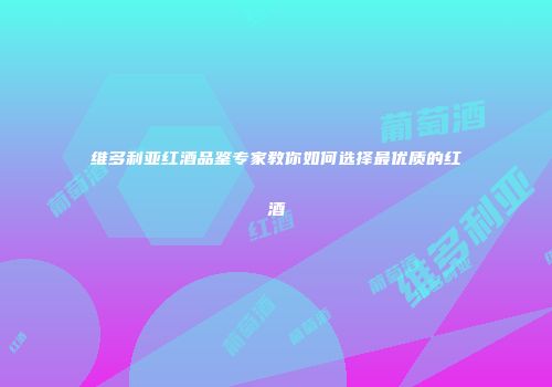 维多利亚红酒品鉴专家教你如何选择最优质的红酒