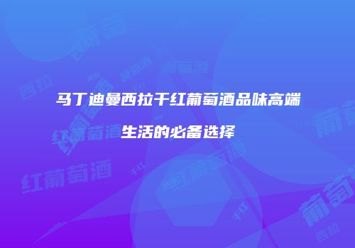 马丁迪曼西拉干红葡萄酒品味高端生活的必备选择