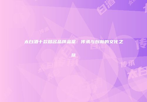 太白酒十款知名品牌品鉴：传承与创新的文化之旅