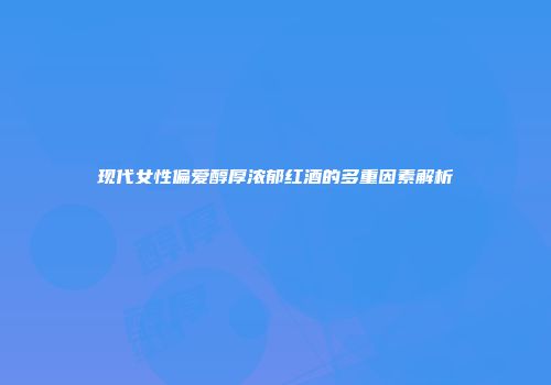 现代女性偏爱醇厚浓郁红酒的多重因素解析