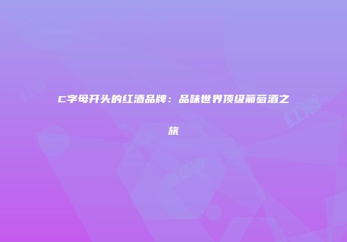 C字母开头的红酒品牌：品味世界顶级葡萄酒之旅