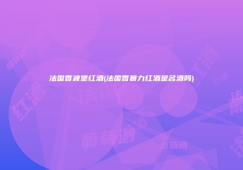 法国香波堡红酒(法国香暴力红酒是名酒吗)
