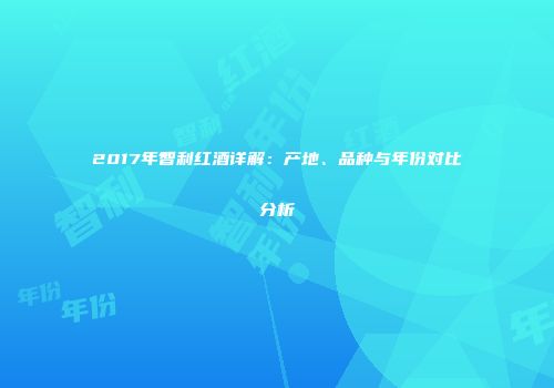 2017年智利红酒详解：产地、品种与年份对比分析