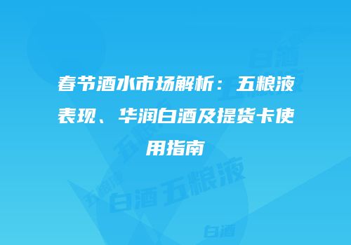 春节酒水市场解析：五粮液表现、华润白酒及提货卡使用指南