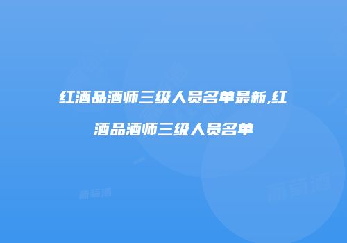 红酒品酒师三级人员名单最新,红酒品酒师三级人员名单