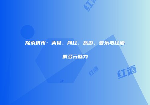 探索杭州：美食、网红、旅游、音乐与红酒的多元魅力