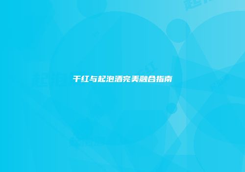 干红与起泡酒完美融合指南