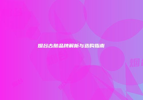 烟台古酿品牌解析与选购指南