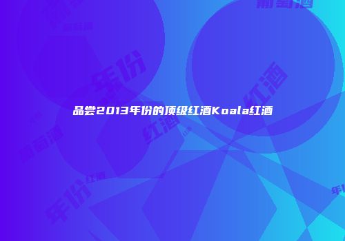 品尝2013年份的顶级红酒Koala红酒
