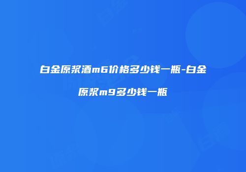 白金原浆酒m6价格多少钱一瓶-白金原浆m9多少钱一瓶